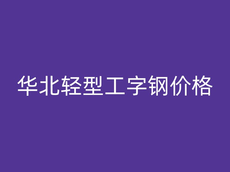 华北轻型工字钢价格