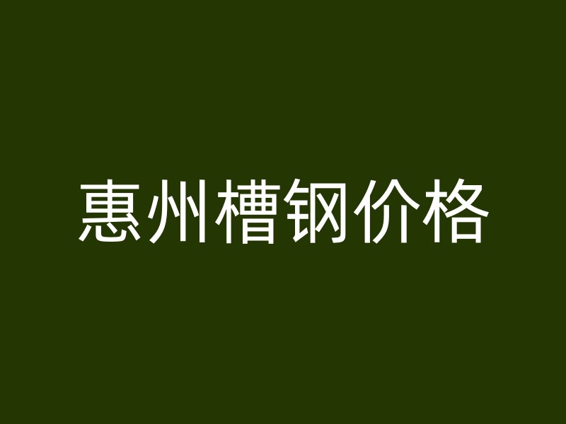 惠州槽钢价格