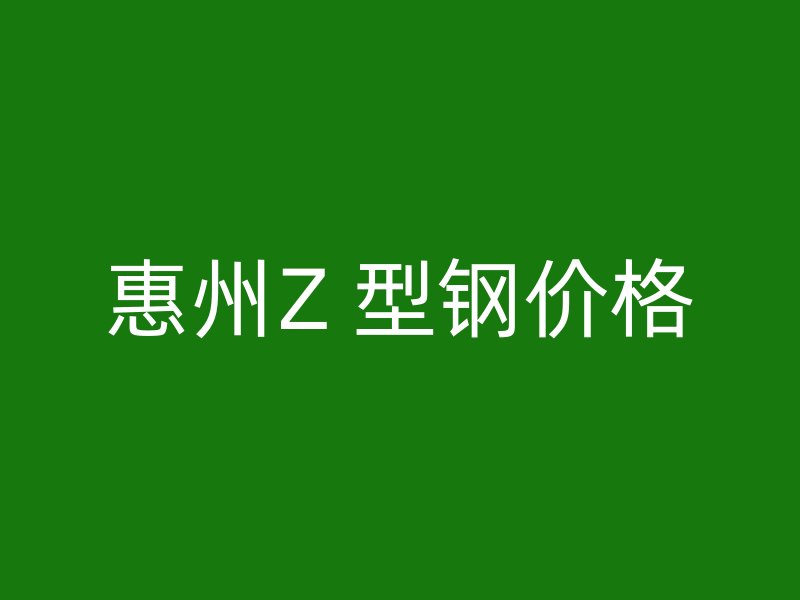 惠州Z 型钢价格
