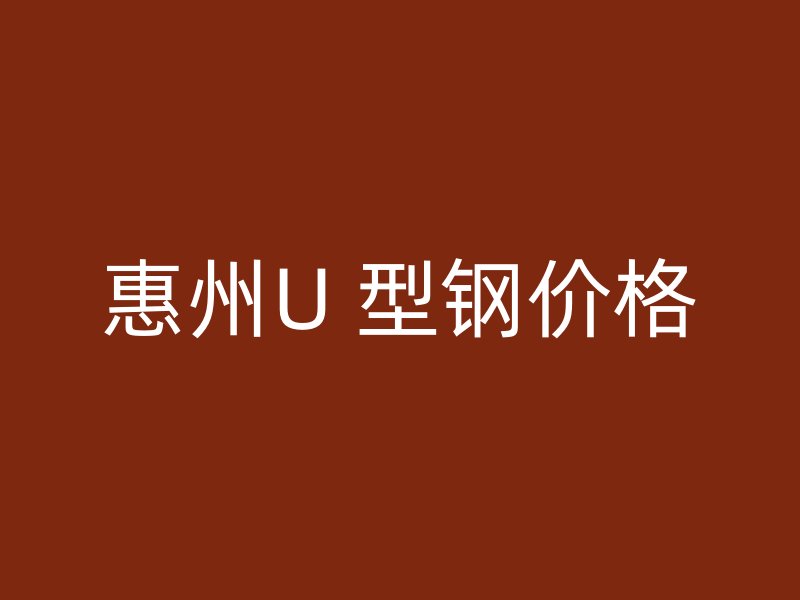惠州U 型钢价格