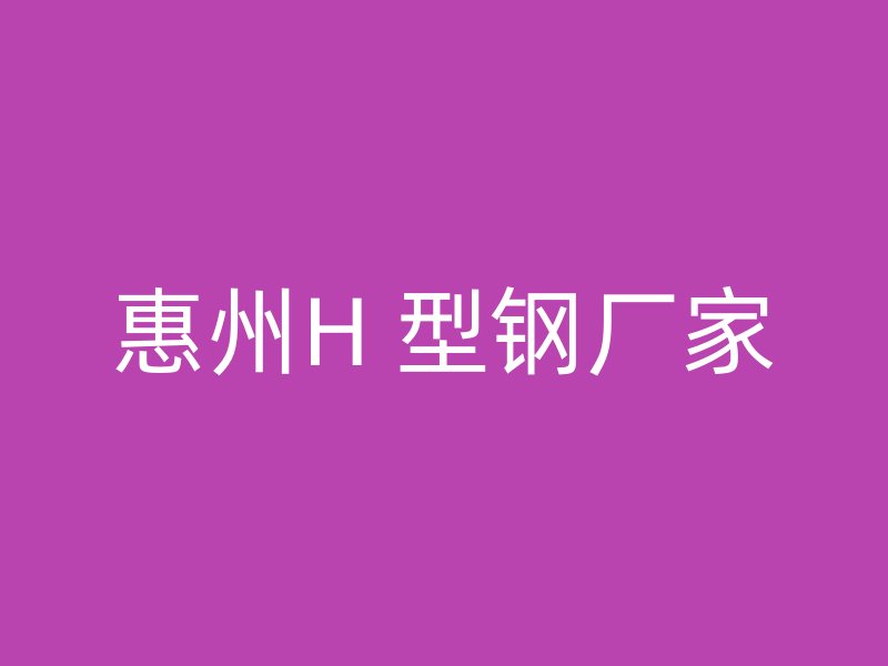 惠州H 型钢厂家