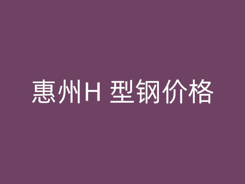 惠州H 型钢价格