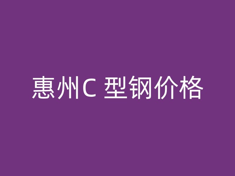 惠州C 型钢价格