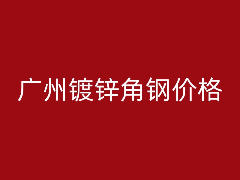 广州镀锌角钢价格