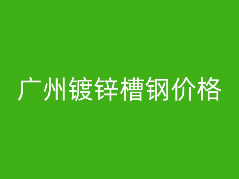 广州镀锌槽钢价格