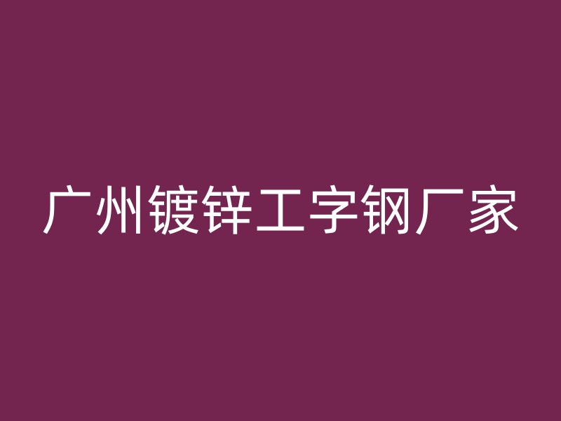 广州镀锌工字钢厂家