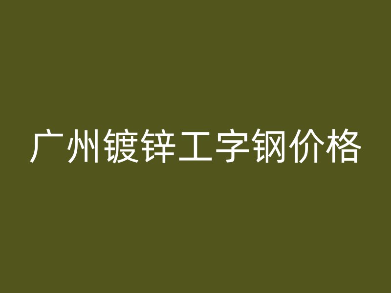 广州镀锌工字钢价格