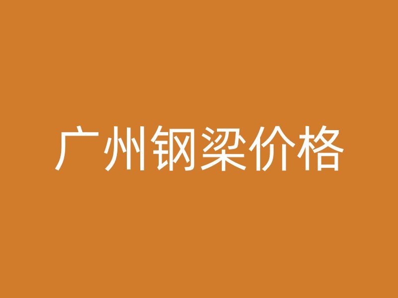 广州钢梁价格