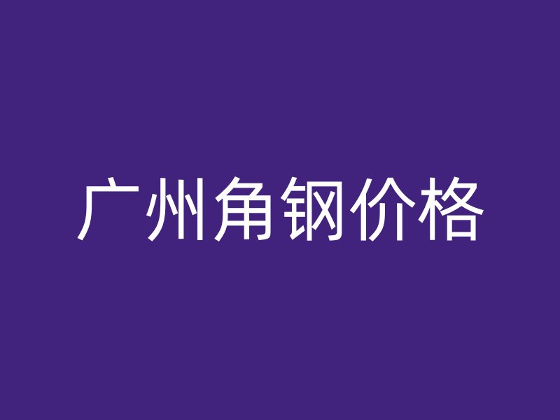 广州角钢价格