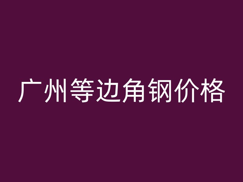 广州等边角钢价格