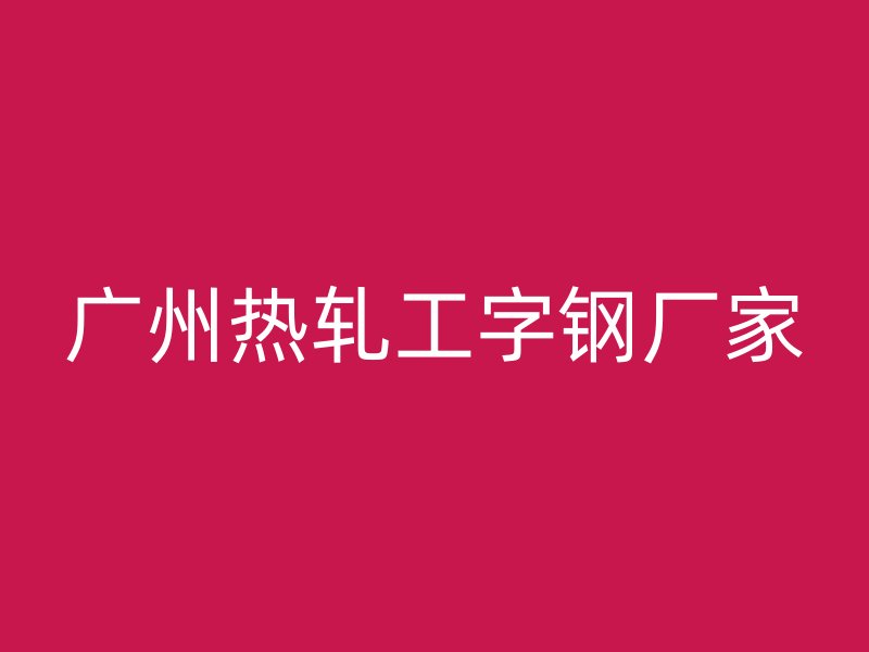 广州热轧工字钢厂家