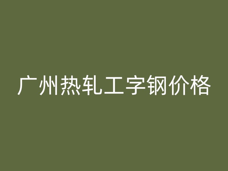 广州热轧工字钢价格
