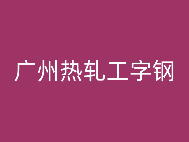 广州热轧工字钢