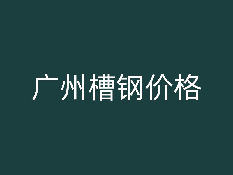 广州槽钢价格