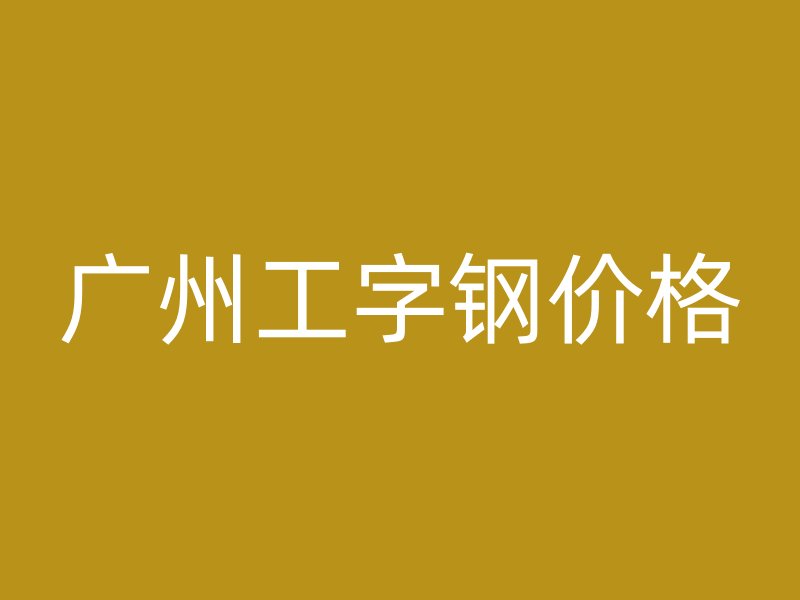 广州工字钢价格