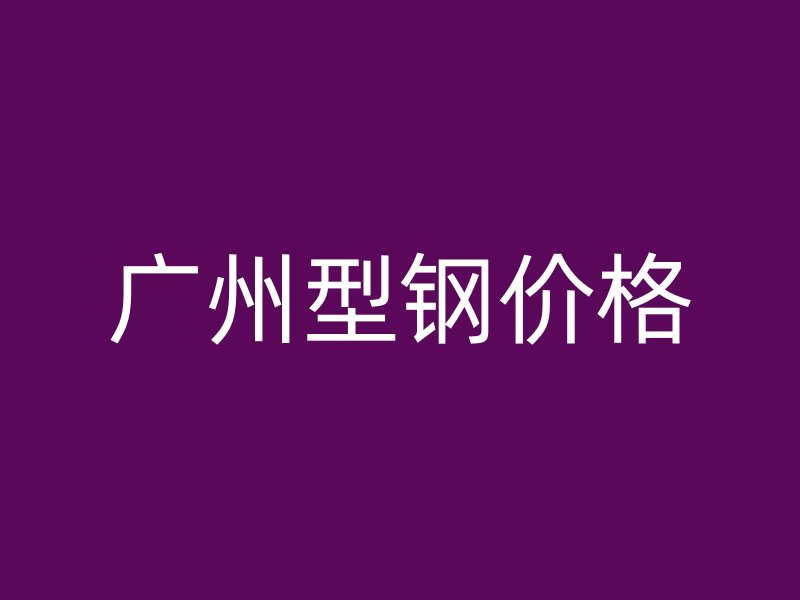 广州型钢价格