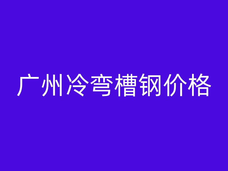 广州冷弯槽钢价格