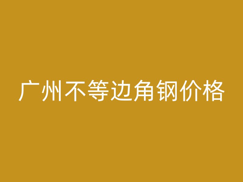广州不等边角钢价格