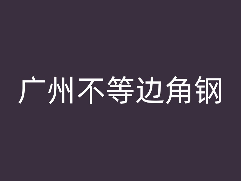 广州不等边角钢