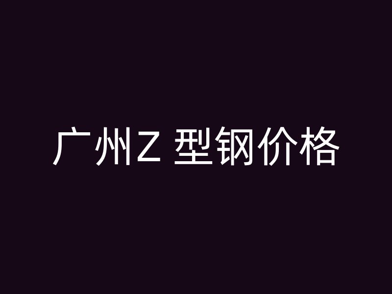广州Z 型钢价格