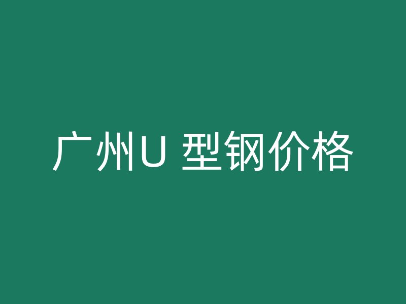 广州U 型钢价格