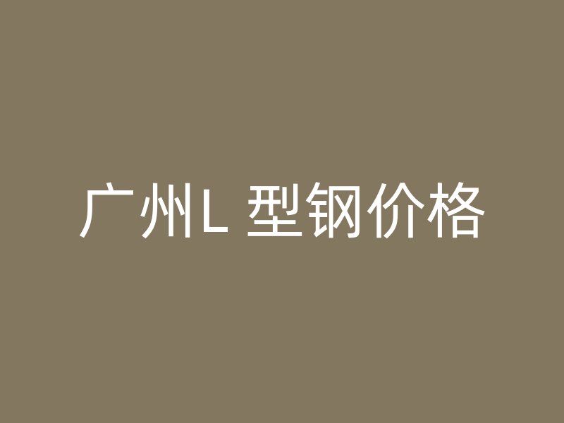 广州L 型钢价格