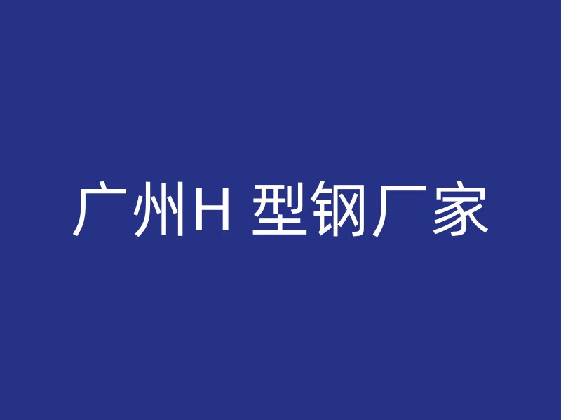 广州H 型钢厂家