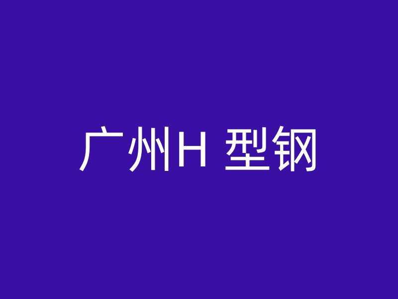 广州H 型钢
