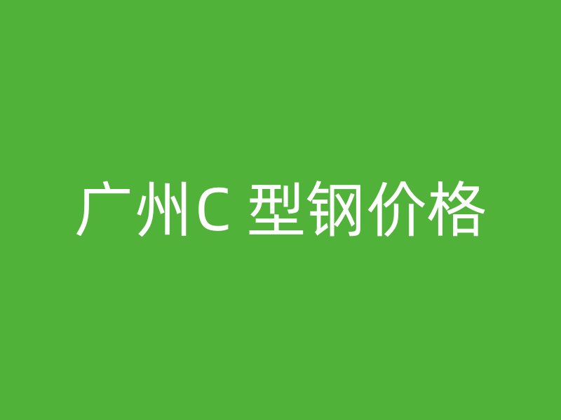 广州C 型钢价格