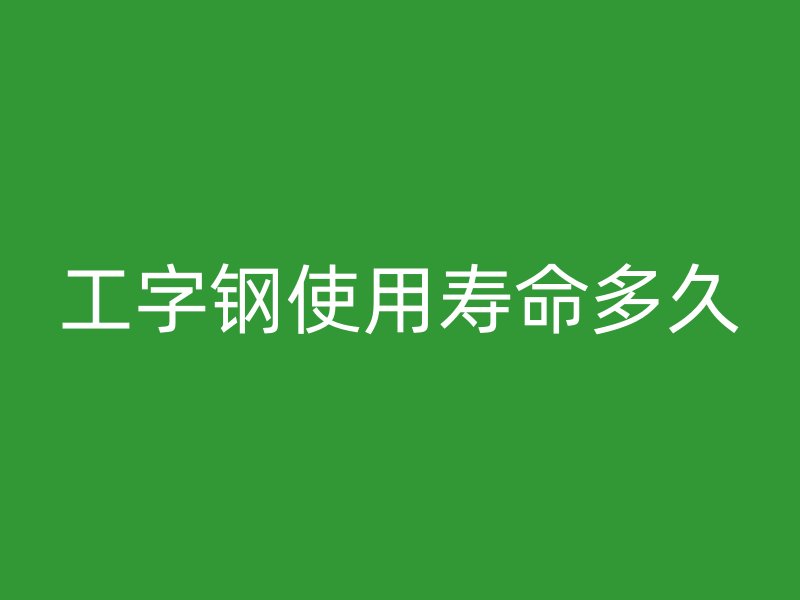 工字钢使用寿命多久