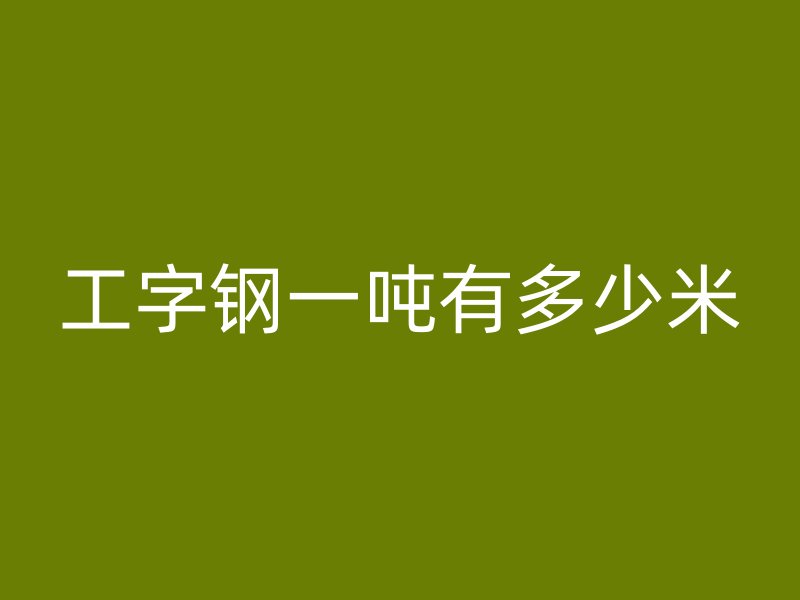 工字钢一吨有多少米