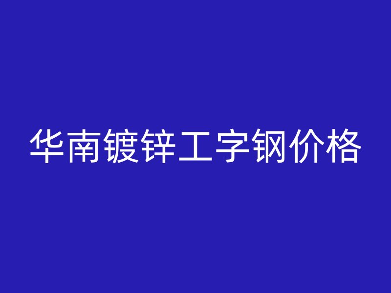 华南镀锌工字钢价格