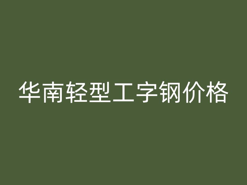 华南轻型工字钢价格