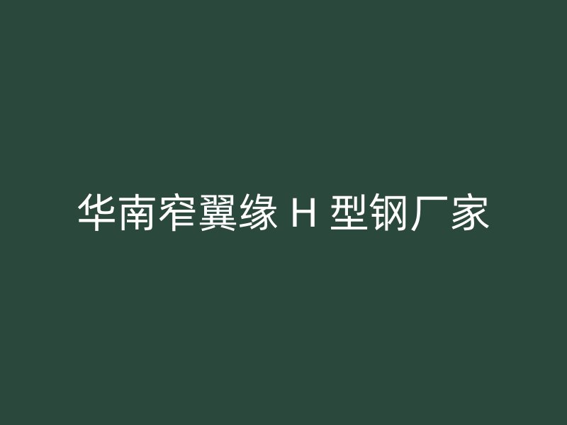 华南窄翼缘 H 型钢厂家