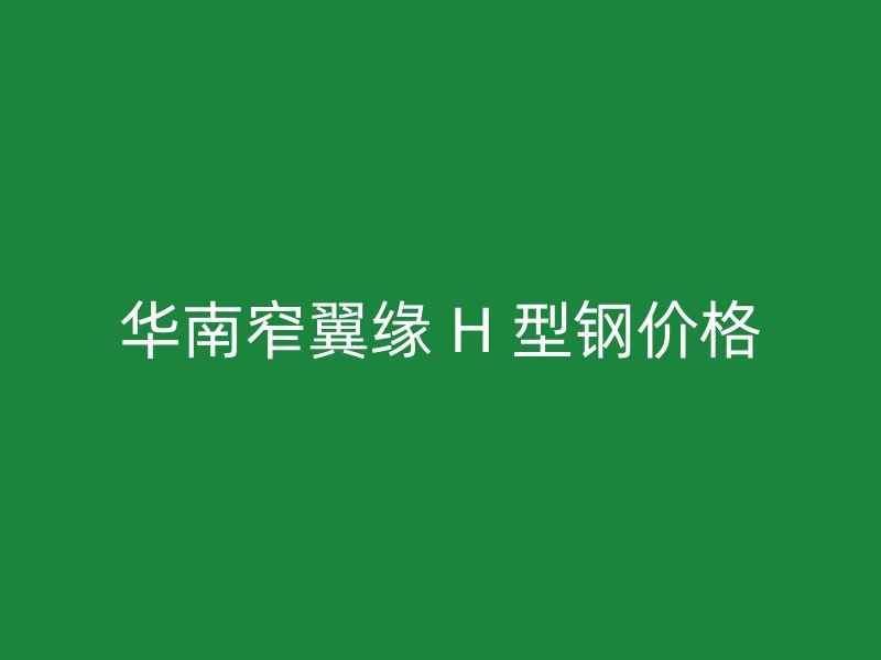 华南窄翼缘 H 型钢价格