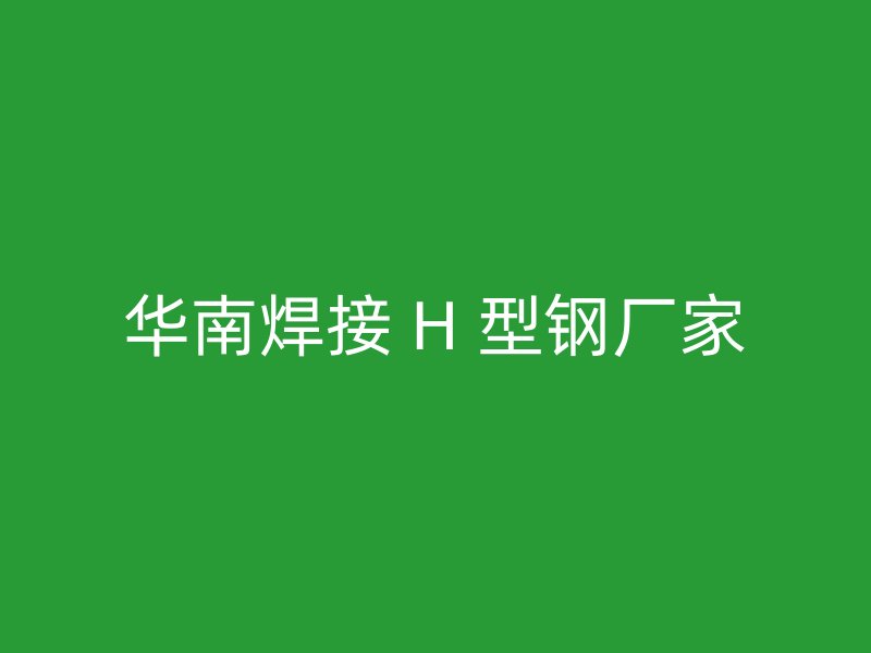 华南焊接 H 型钢厂家