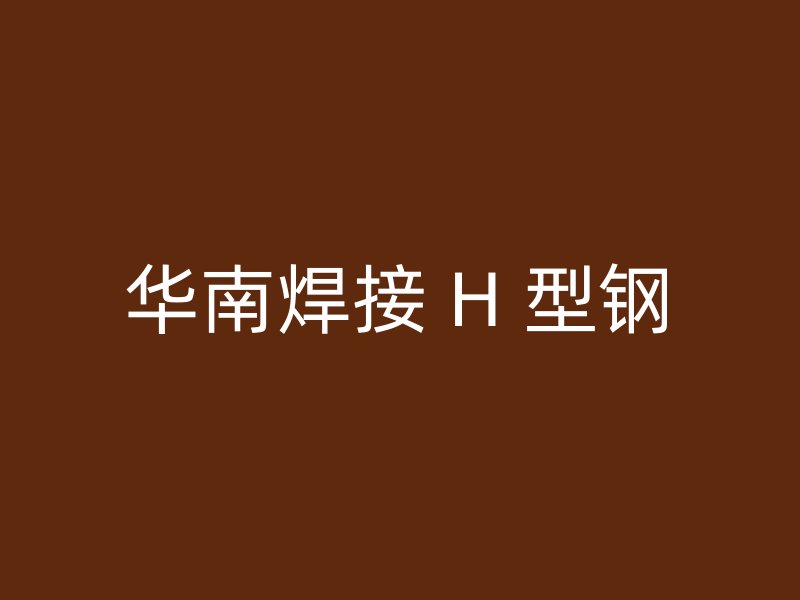 华南焊接 H 型钢