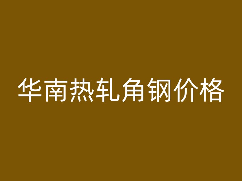 华南热轧角钢价格