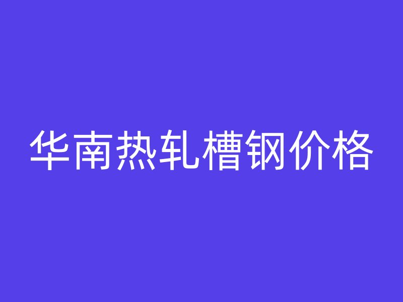 华南热轧槽钢价格