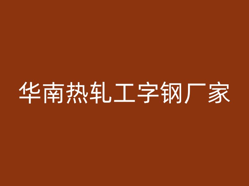 华南热轧工字钢厂家