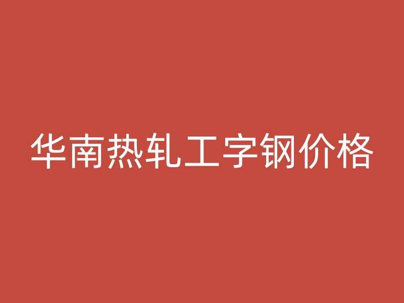 华南热轧工字钢价格