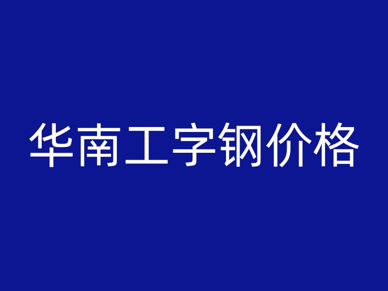 华南工字钢价格