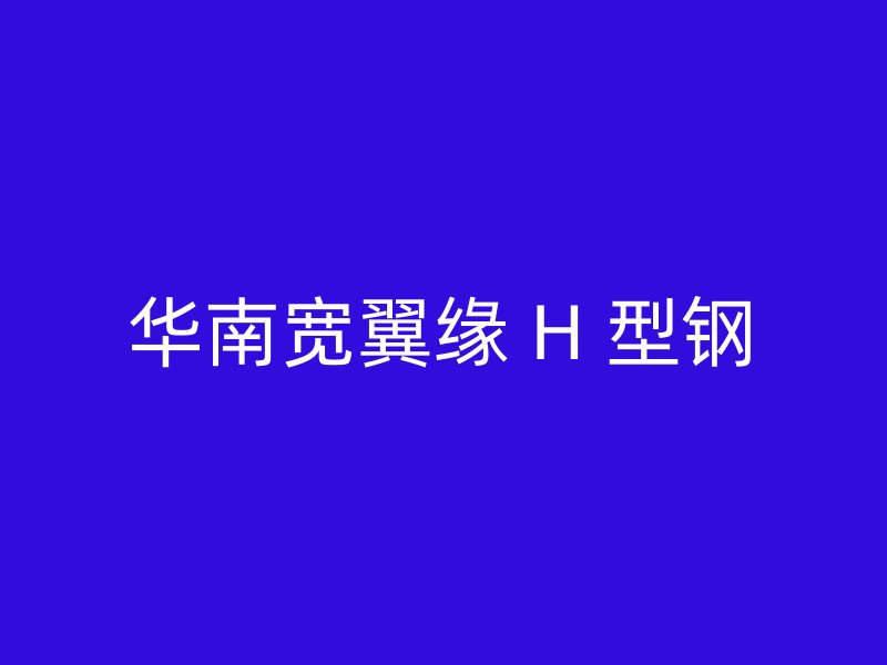 华南宽翼缘 H 型钢