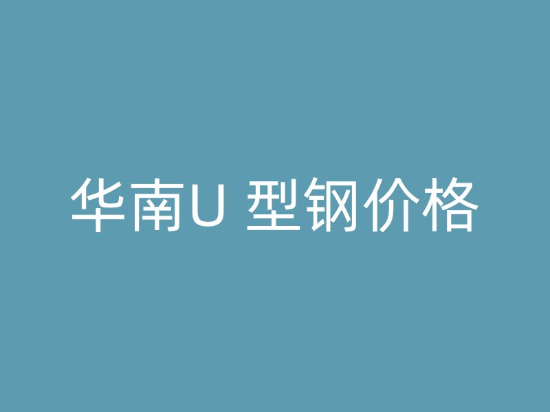 华南U 型钢价格