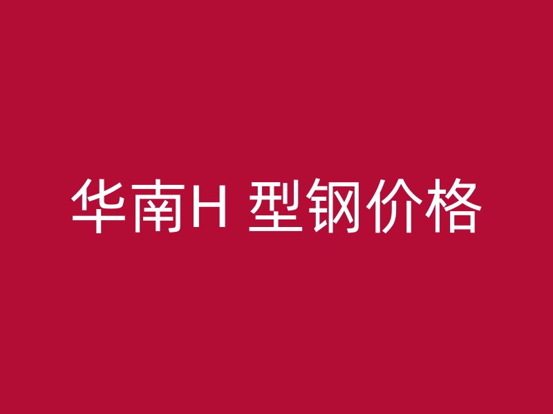 华南H 型钢价格