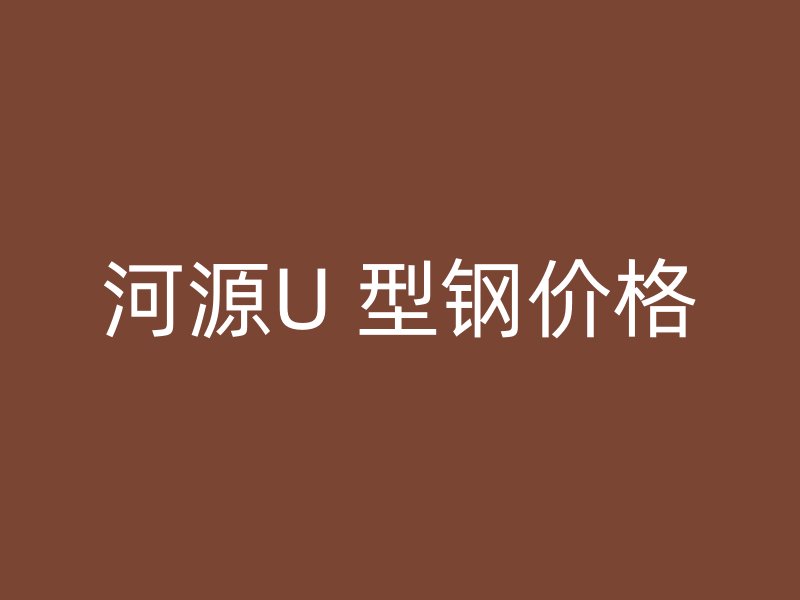 河源U 型钢价格