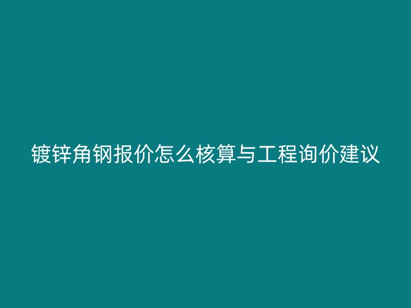 镀锌角钢报价怎么核算与工程询价建议