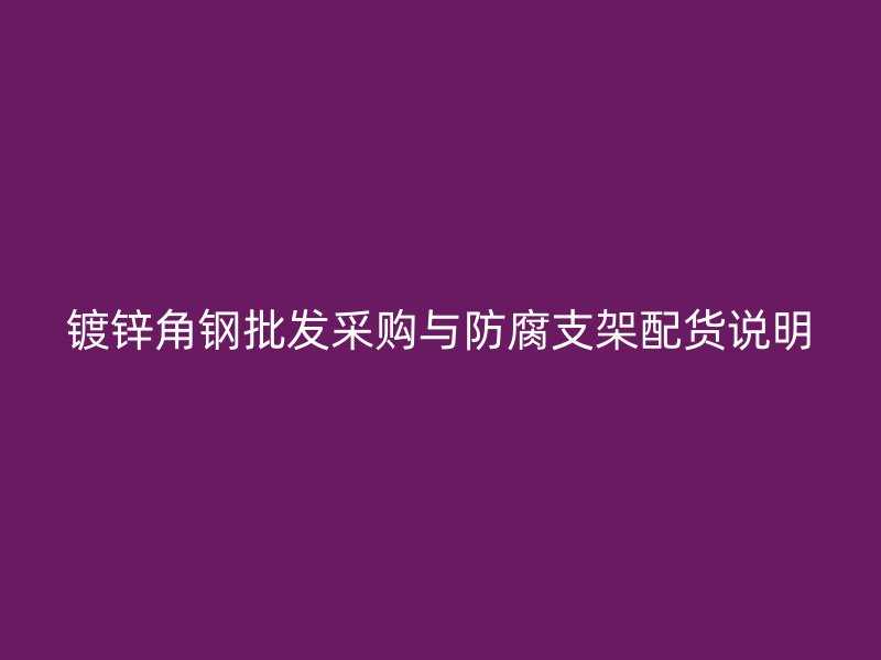 镀锌角钢批发采购与防腐支架配货说明