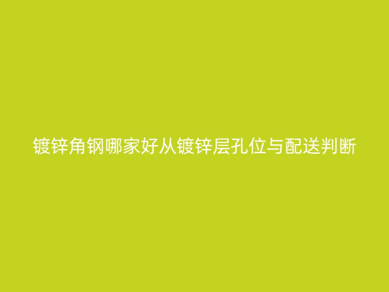 镀锌角钢哪家好从镀锌层孔位与配送判断