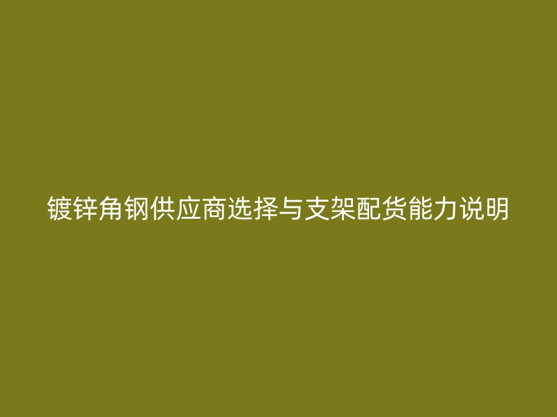 镀锌角钢供应商选择与支架配货能力说明